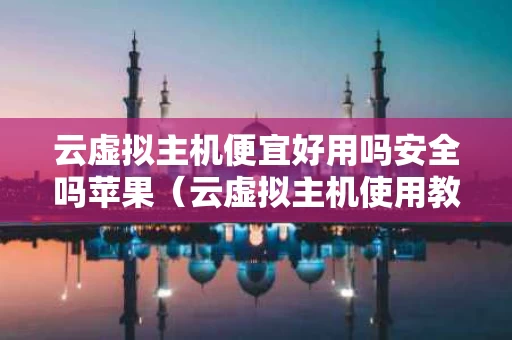 云虚拟主机便宜好用吗安全吗苹果（云虚拟主机使用教程）