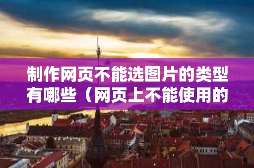 制作网页不能选图片的类型有哪些（网页上不能使用的图片格式）