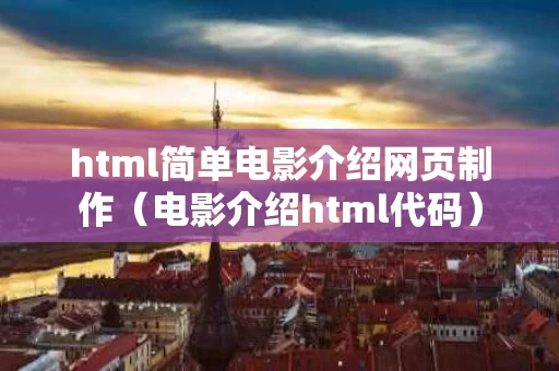 html简单电影介绍网页制作（电影介绍html代码）