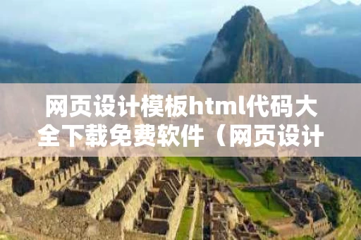 网页设计模板html代码大全下载免费软件（网页设计模板html代码大全下载免费软件）