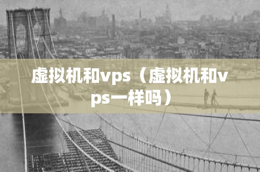 虚拟机和vps（虚拟机和vps一样吗）