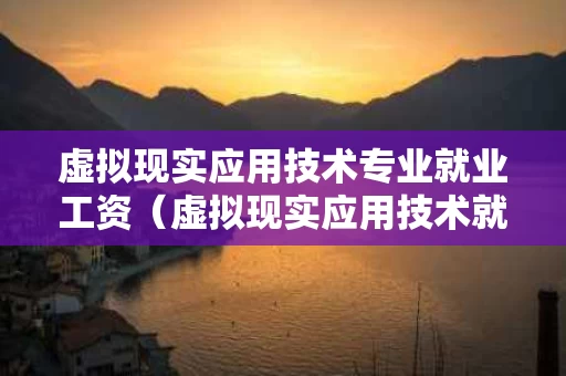 虚拟现实应用技术专业就业工资（虚拟现实应用技术就业难吗）