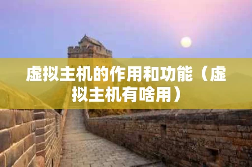 虚拟主机的作用和功能（虚拟主机有啥用）