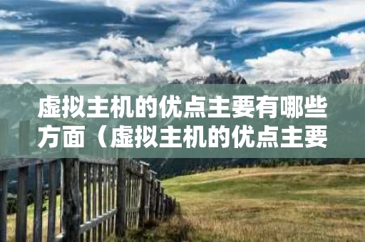 虚拟主机的优点主要有哪些方面（虚拟主机的优点主要有哪些方面呢）