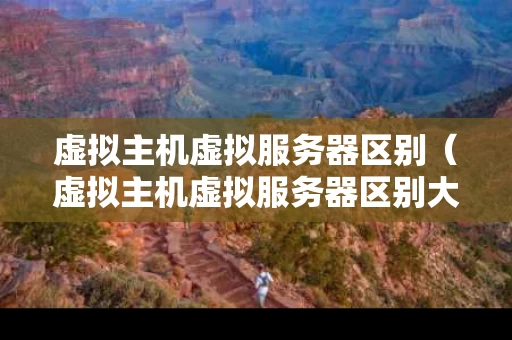 虚拟主机虚拟服务器区别（虚拟主机虚拟服务器区别大吗）