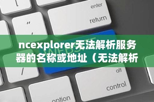 ncexplorer无法解析服务器的名称或地址（无法解析服务器的名称和地址怎么办）