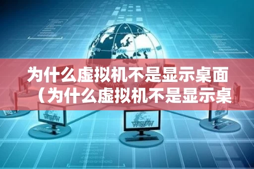 为什么虚拟机不是显示桌面（为什么虚拟机不是显示桌面图标）