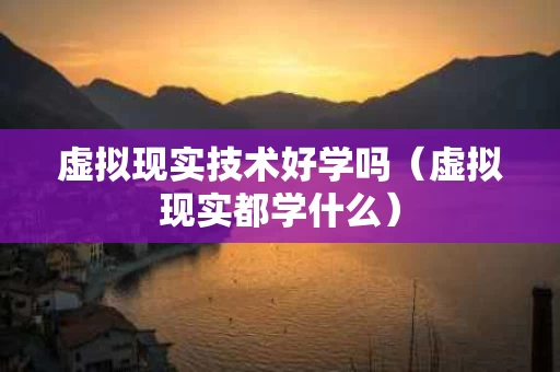 虚拟现实技术好学吗（虚拟现实都学什么）
