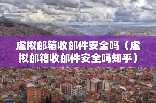 虚拟邮箱收邮件安全吗（虚拟邮箱收邮件安全吗知乎）