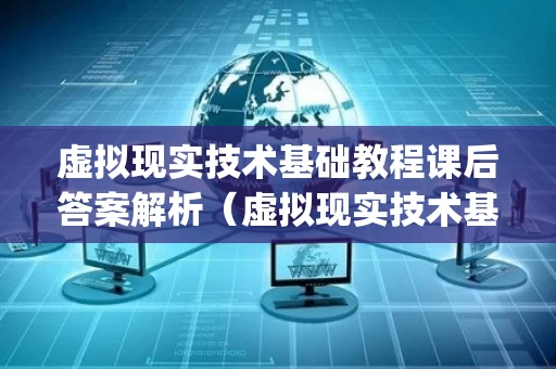 虚拟现实技术基础教程课后答案解析（虚拟现实技术基础与应用李建pdf）