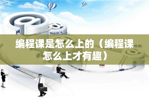 编程课是怎么上的（编程课怎么上才有趣）
