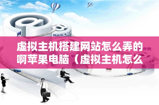 虚拟主机搭建网站怎么弄的啊苹果电脑（虚拟主机怎么搭建服务器）