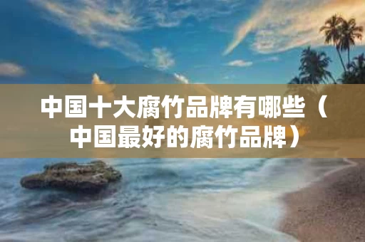 中国十大腐竹品牌有哪些（中国最好的腐竹品牌）