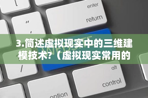 3.简述虚拟现实中的三维建模技术?（虚拟现实常用的三维软件是哪些?）