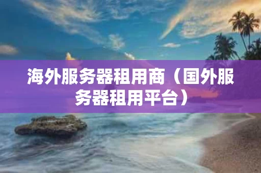海外服务器租用商（国外服务器租用平台）