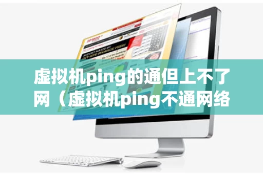 虚拟机ping的通但上不了网（虚拟机ping不通网络）