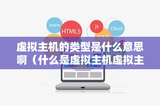 虚拟主机的类型是什么意思啊（什么是虚拟主机虚拟主机的特点有哪些）