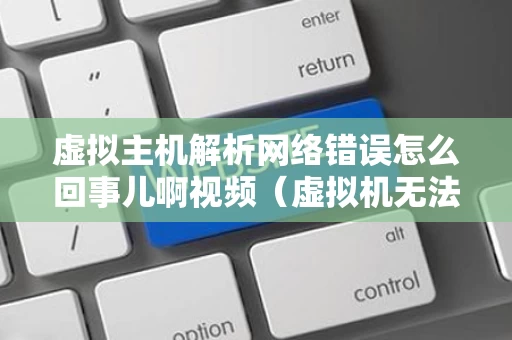 虚拟主机解析网络错误怎么回事儿啊视频（虚拟机无法解析dns）