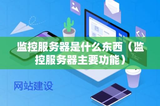 监控服务器是什么东西（监控服务器主要功能）