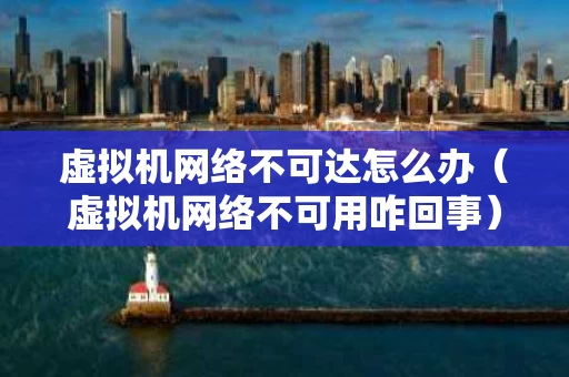 虚拟机网络不可达怎么办（虚拟机网络不可用咋回事）