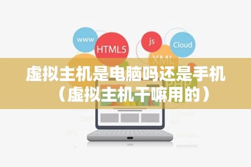 虚拟主机是电脑吗还是手机（虚拟主机干嘛用的）