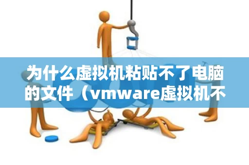 为什么虚拟机粘贴不了电脑的文件（vmware虚拟机不能粘贴）