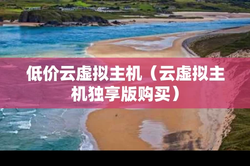 低价云虚拟主机（云虚拟主机独享版购买）