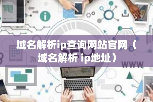 域名解析ip查询网站官网（域名解析 ip地址）