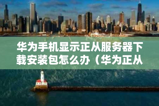 华为手机显示正从服务器下载安装包怎么办（华为正从服务器下载安装包好慢）