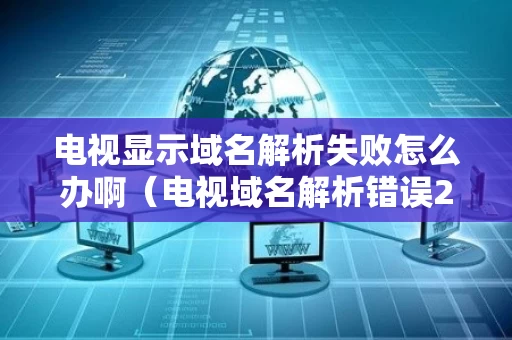 电视显示域名解析失败怎么办啊（电视域名解析错误207怎么办）