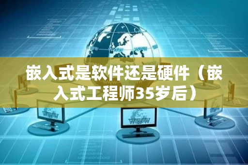 嵌入式是软件还是硬件（嵌入式工程师35岁后）