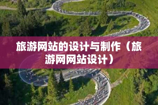 旅游网站的设计与制作（旅游网网站设计）