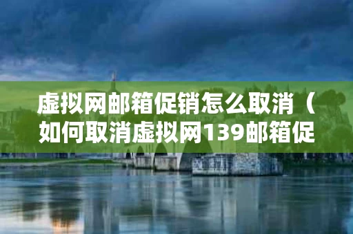 虚拟网邮箱促销怎么取消（如何取消虚拟网139邮箱促销）