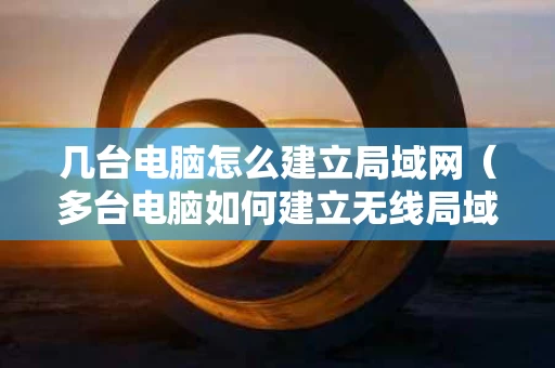 几台电脑怎么建立局域网（多台电脑如何建立无线局域网）