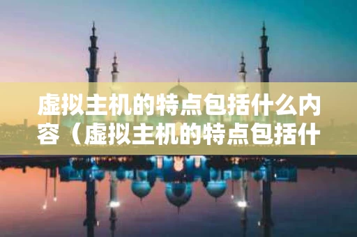 虚拟主机的特点包括什么内容（虚拟主机的特点包括什么内容和功能）