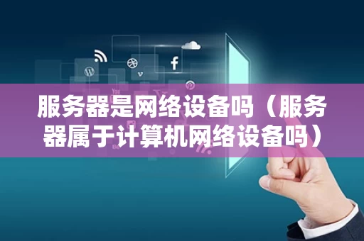 服务器是网络设备吗（服务器属于计算机网络设备吗）