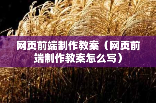 网页前端制作教案（网页前端制作教案怎么写）