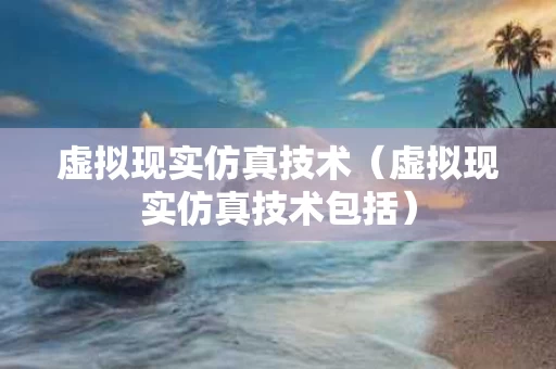 虚拟现实仿真技术（虚拟现实仿真技术包括）