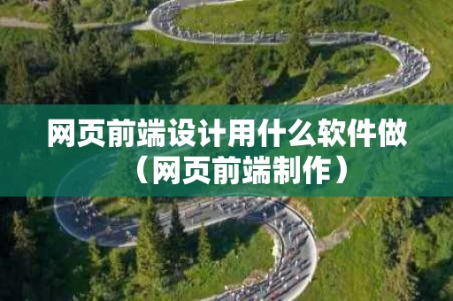 网页前端设计用什么软件做（网页前端制作）