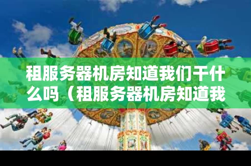 租服务器机房知道我们干什么吗（租服务器机房知道我们干什么吗怎么办）