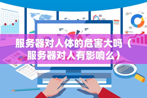服务器对人体的危害大吗（服务器对人有影响么）