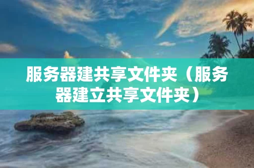 服务器建共享文件夹（服务器建立共享文件夹）