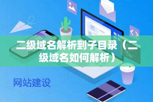 二级域名解析到子目录（二级域名如何解析）