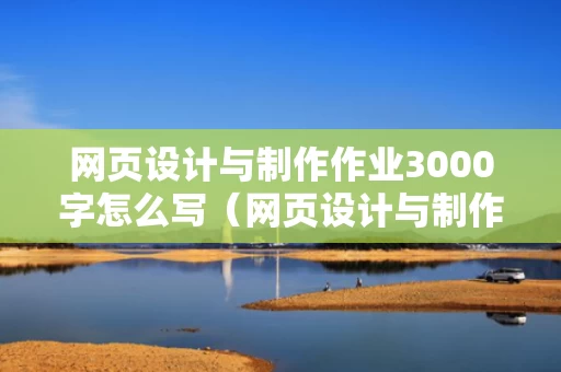 网页设计与制作作业3000字怎么写（网页设计与制作论文3000字）