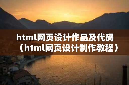 html网页设计作品及代码（html网页设计制作教程）