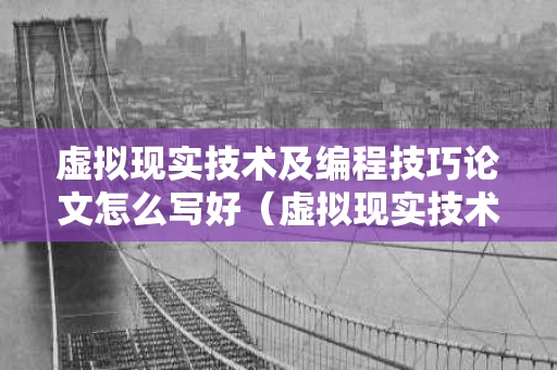 虚拟现实技术及编程技巧论文怎么写好（虚拟现实技术发展现状及趋势研究论文）