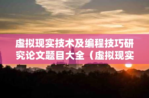 虚拟现实技术及编程技巧研究论文题目大全（虚拟现实技术研究课题）