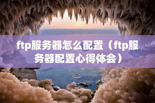 ftp服务器怎么配置（ftp服务器配置心得体会）