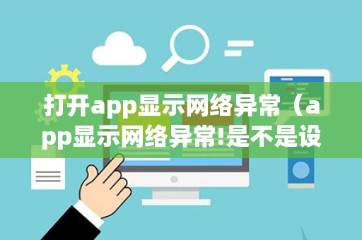 打开app显示网络异常（app显示网络异常!是不是设置了什么）