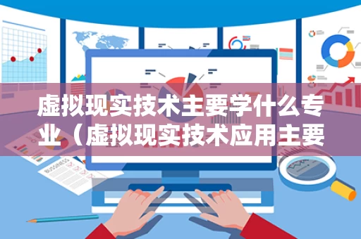 虚拟现实技术主要学什么专业（虚拟现实技术应用主要学什么）